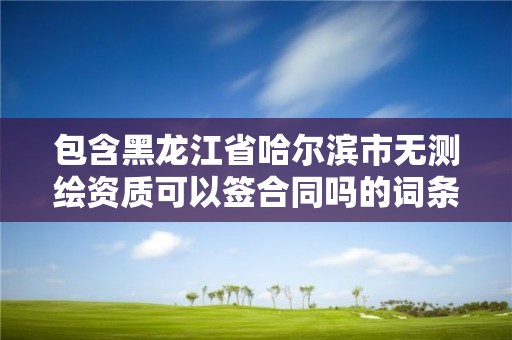 包含黑龍江省哈爾濱市無測繪資質可以簽合同嗎的詞條