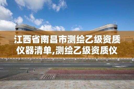 江西省南昌市測繪乙級資質儀器清單,測繪乙級資質儀器設備數量