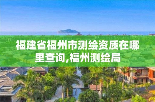 福建省福州市測繪資質在哪里查詢,福州測繪局