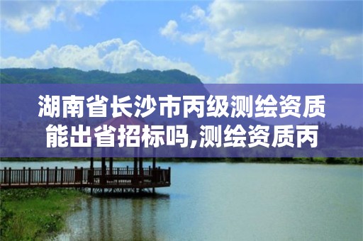 湖南省長沙市丙級測繪資質能出省招標嗎,測繪資質丙級什么意思。