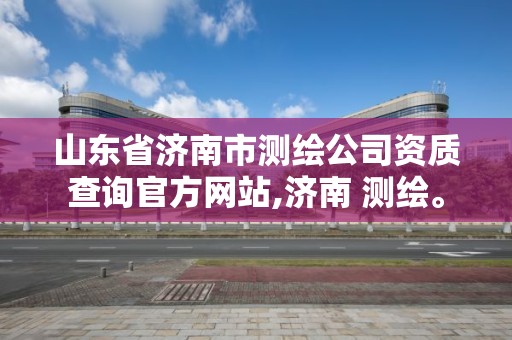 山東省濟南市測繪公司資質查詢官方網站,濟南 測繪。