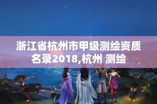 浙江省杭州市甲級測繪資質名錄2018,杭州 測繪