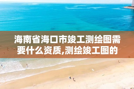 海南省海口市竣工測繪圖需要什么資質,測繪竣工圖的目的是什么。