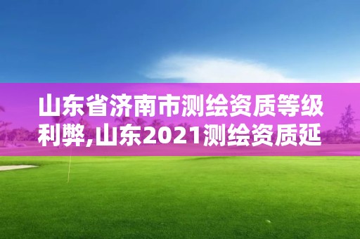 山東省濟南市測繪資質等級利弊,山東2021測繪資質延期公告