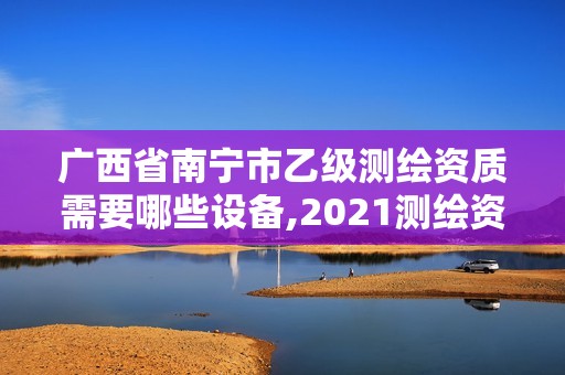 廣西省南寧市乙級測繪資質需要哪些設備,2021測繪資質乙級人員要求