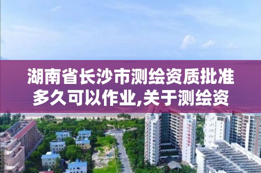 湖南省長沙市測繪資質批準多久可以作業,關于測繪資質證有效期延續的公告。