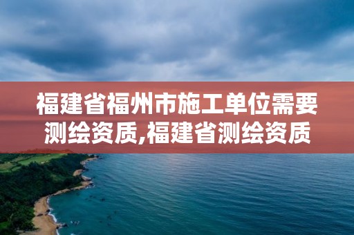 福建省福州市施工單位需要測繪資質(zhì),福建省測繪資質(zhì)查詢。