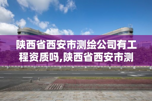 陜西省西安市測繪公司有工程資質嗎,陜西省西安市測繪公司有工程資質嗎現在