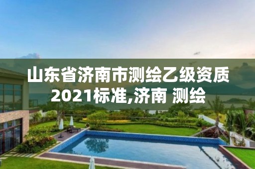 山東省濟南市測繪乙級資質2021標準,濟南 測繪