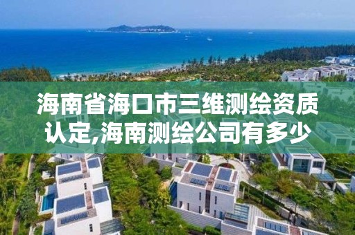 海南省海口市三維測繪資質認定,海南測繪公司有多少家