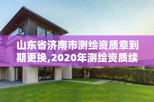 山東省濟南市測繪資質章到期更換,2020年測繪資質續期怎么辦理