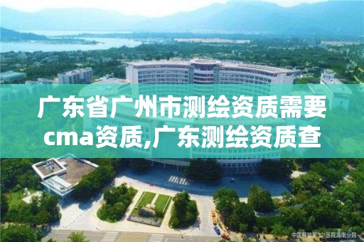 廣東省廣州市測繪資質(zhì)需要cma資質(zhì),廣東測繪資質(zhì)查詢