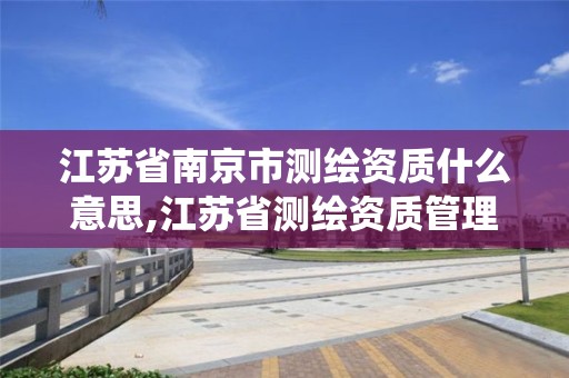 江蘇省南京市測繪資質什么意思,江蘇省測繪資質管理信息系統!