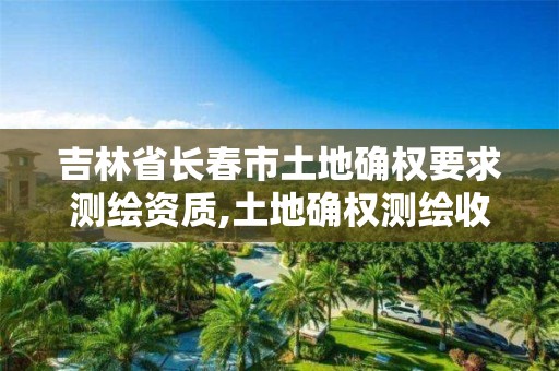 吉林省長春市土地確權要求測繪資質,土地確權測繪收費標準。