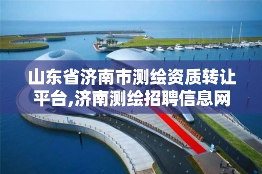 山東省濟南市測繪資質轉讓平臺,濟南測繪招聘信息網