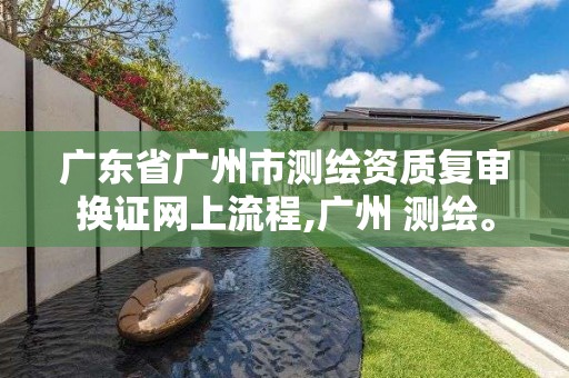 廣東省廣州市測繪資質復審換證網上流程,廣州 測繪。