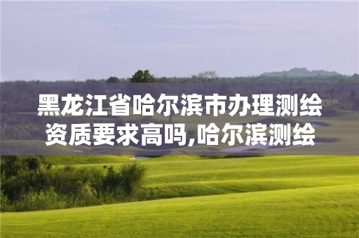 黑龍江省哈爾濱市辦理測繪資質要求高嗎,哈爾濱測繪公司電話。