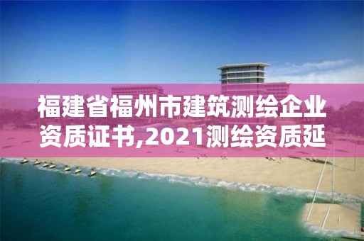 福建省福州市建筑測繪企業資質證書,2021測繪資質延期公告福建省。