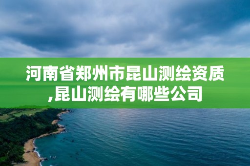 河南省鄭州市昆山測繪資質,昆山測繪有哪些公司