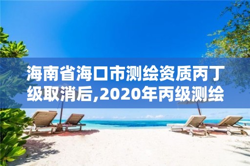 海南省海口市測繪資質丙丁級取消后,2020年丙級測繪資質會取消嗎。