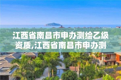 江西省南昌市申辦測繪乙級資質(zhì),江西省南昌市申辦測繪乙級資質(zhì)的企業(yè)