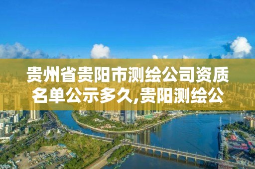 貴州省貴陽市測繪公司資質(zhì)名單公示多久,貴陽測繪公司招聘信息