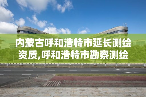 內蒙古呼和浩特市延長測繪資質,呼和浩特市勘察測繪研究院電話