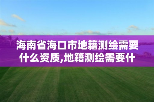 海南省海口市地籍測(cè)繪需要什么資質(zhì),地籍測(cè)繪需要什么資料。