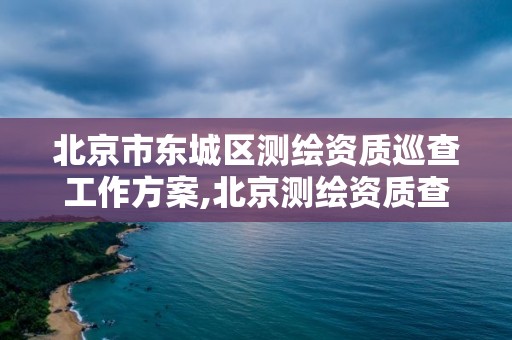 北京市東城區測繪資質巡查工作方案,北京測繪資質查詢