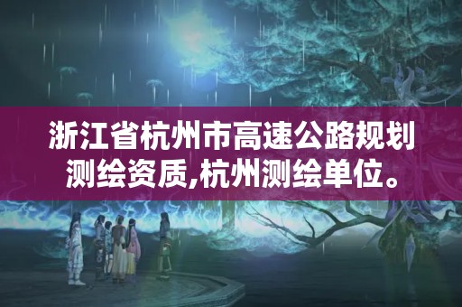 浙江省杭州市高速公路規劃測繪資質,杭州測繪單位。