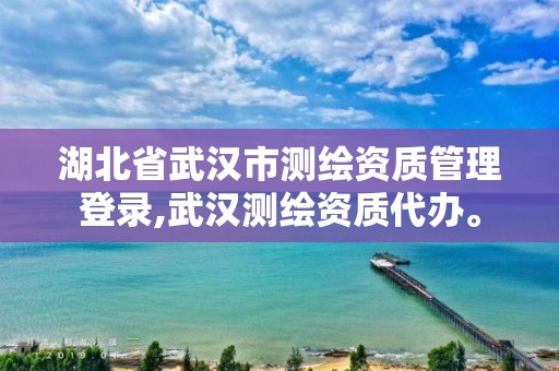 湖北省武漢市測繪資質管理登錄,武漢測繪資質代辦。