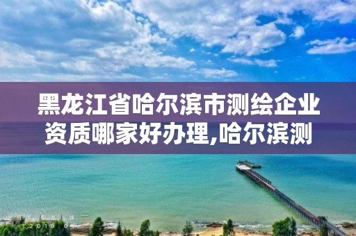 黑龍江省哈爾濱市測繪企業(yè)資質(zhì)哪家好辦理,哈爾濱測繪局是干什么的。