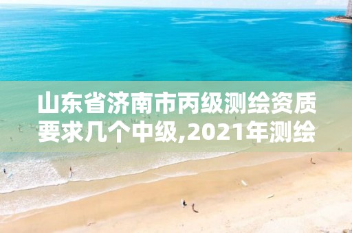 山東省濟南市丙級測繪資質要求幾個中級,2021年測繪資質丙級申報條件。