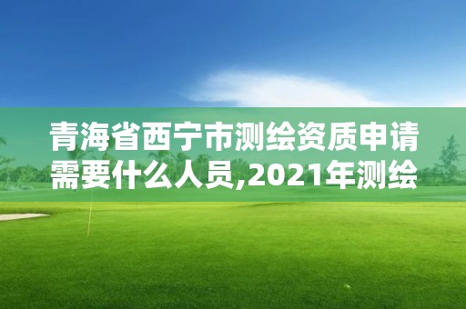 青海省西寧市測(cè)繪資質(zhì)申請(qǐng)需要什么人員,2021年測(cè)繪資質(zhì)申報(bào)條件。