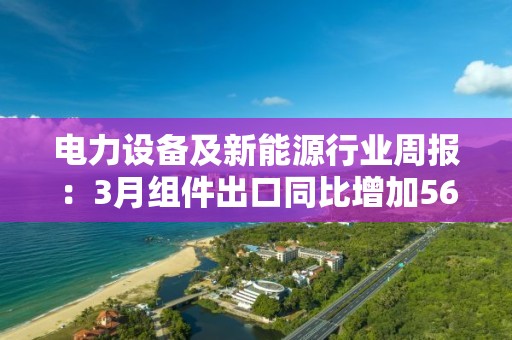 電力設備及新能源行業(yè)周報：3月組件出口同比增加56.5% 硅片價格連續(xù)三周下滑