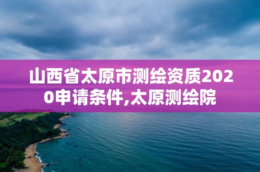 山西省太原市測繪資質2020申請條件,太原測繪院