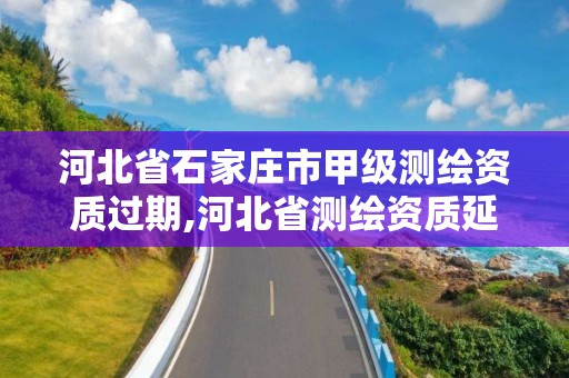 河北省石家莊市甲級(jí)測(cè)繪資質(zhì)過(guò)期,河北省測(cè)繪資質(zhì)延期