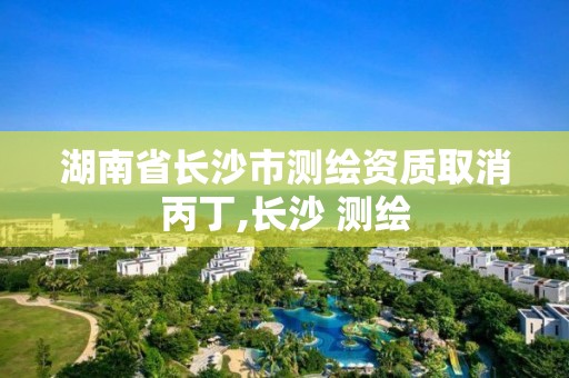 湖南省長沙市測繪資質取消丙丁,長沙 測繪