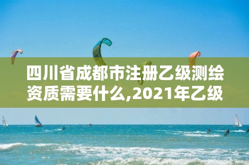 四川省成都市注冊乙級測繪資質需要什么,2021年乙級測繪資質申報材料。