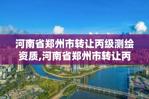 河南省鄭州市轉讓丙級測繪資質,河南省鄭州市轉讓丙級測繪資質的公司