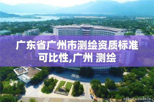 廣東省廣州市測繪資質標準可比性,廣州 測繪