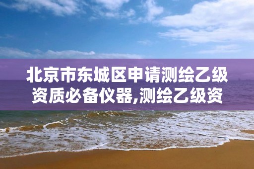 北京市東城區申請測繪乙級資質必備儀器,測繪乙級資質申請需要什么條件。