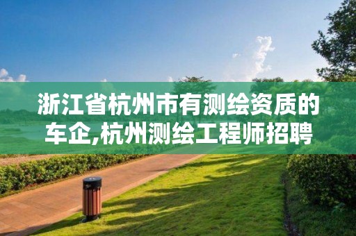 浙江省杭州市有測繪資質的車企,杭州測繪工程師招聘。