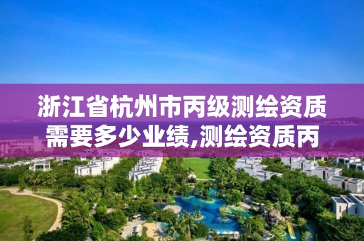 浙江省杭州市丙級測繪資質需要多少業績,測繪資質丙級什么意思。