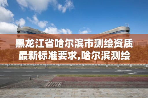 黑龍江省哈爾濱市測繪資質最新標準要求,哈爾濱測繪局是干什么的。