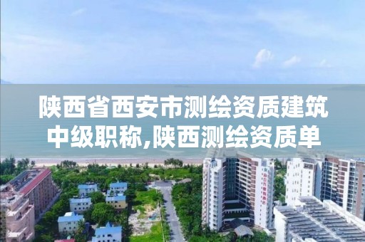 陜西省西安市測繪資質建筑中級職稱,陜西測繪資質單位名單