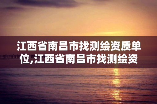 江西省南昌市找測繪資質單位,江西省南昌市找測繪資質單位有哪些