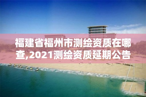 福建省福州市測繪資質在哪查,2021測繪資質延期公告福建省