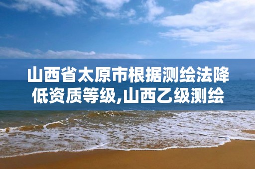 山西省太原市根據測繪法降低資質等級,山西乙級測繪資質單位。