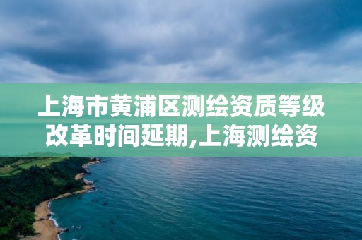 上海市黃浦區測繪資質等級改革時間延期,上海測繪資質單位。